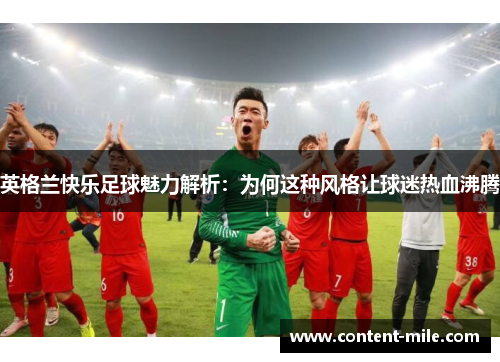 英格兰快乐足球魅力解析:为何这种风格让球迷热血沸腾 英格兰快乐足球魅力解析:为何这种风格让球迷热血沸腾