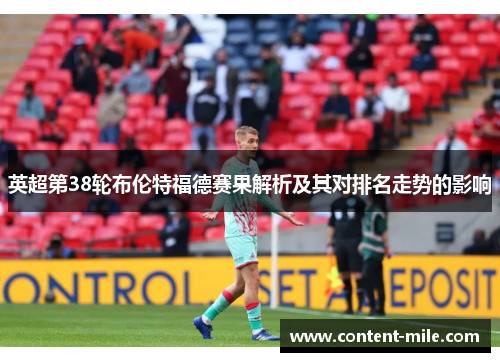 英超第38轮布伦特福德赛果解析及其对排名走势的影响 英超第38轮布伦特福德赛果解析及其对排名走势的影响