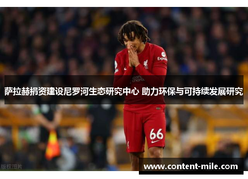 萨拉赫捐资建设尼罗河生态研究中心 助力环保与可持续发展研究 萨拉赫捐资建设尼罗河生态研究中心 助力环保与可持续发展研究