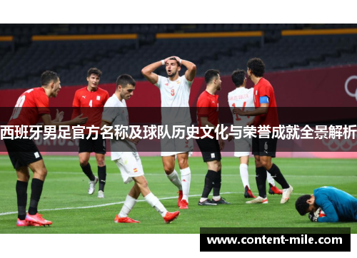 西班牙男足官方名称及球队历史文化与荣誉成就全景解析 西班牙男足官方名称及球队历史文化与荣誉成就全景解析