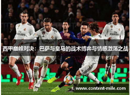 西甲巅峰对决:巴萨与皇马的战术博弈与情感激荡之战 西甲巅峰对决:巴萨与皇马的战术博弈与情感激荡之战