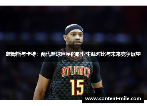 詹姆斯与卡特:两代篮球巨星的职业生涯对比与未来竞争展望 詹姆斯与卡特:两代篮球巨星的职业生涯对比与未来竞争展望