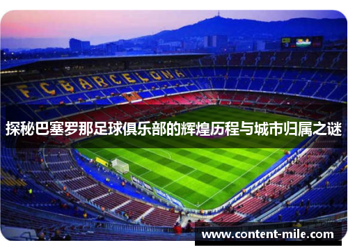 探秘巴塞罗那足球俱乐部的辉煌历程与城市归属之谜 探秘巴塞罗那足球俱乐部的辉煌历程与城市归属之谜