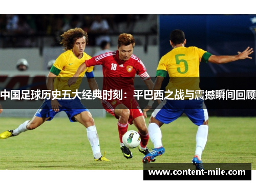 中国足球历史五大经典时刻:平巴西之战与震撼瞬间回顾 中国足球历史五大经典时刻:平巴西之战与震撼瞬间回顾