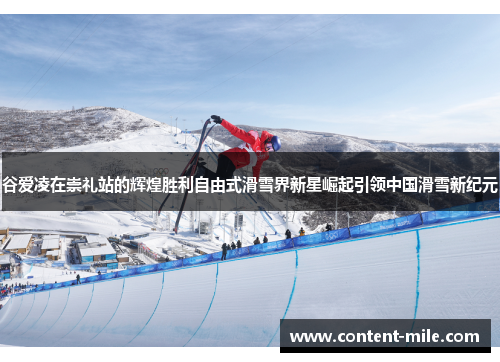 谷爱凌在崇礼站的辉煌胜利自由式滑雪界新星崛起引领中国滑雪新纪元