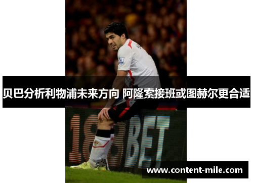 贝巴分析利物浦未来方向 阿隆索接班或图赫尔更合适 贝巴分析利物浦未来方向 阿隆索接班或图赫尔更合适