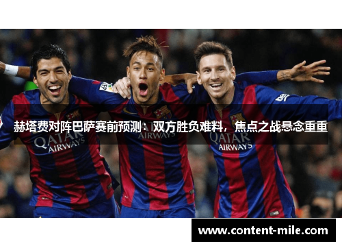 赫塔费对阵巴萨赛前预测:双方胜负难料,焦点之战悬念重重 赫塔费对阵巴萨赛前预测:双方胜负难料,焦点之战悬念重重