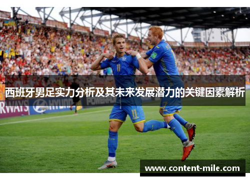 西班牙男足实力分析及其未来发展潜力的关键因素解析 西班牙男足实力分析及其未来发展潜力的关键因素解析