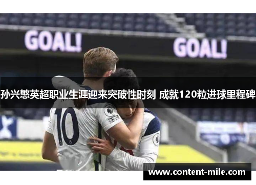 孙兴慜英超职业生涯迎来突破性时刻 成就120粒进球里程碑