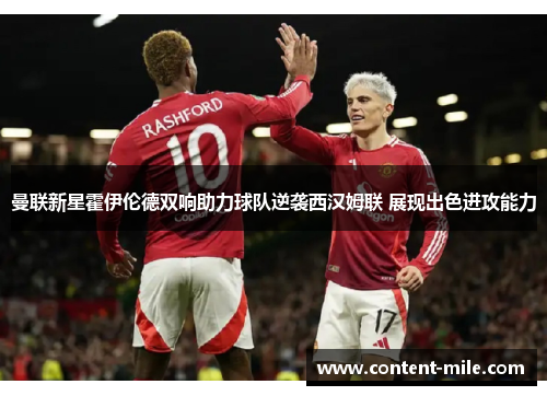 曼联新星霍伊伦德双响助力球队逆袭西汉姆联 展现出色进攻能力 曼联新星霍伊伦德双响助力球队逆袭西汉姆联 展现出色进攻能力