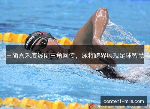 王简嘉禾底线倒三角回传,泳将跨界展现足球智慧 王简嘉禾底线倒三角回传,泳将跨界展现足球智慧